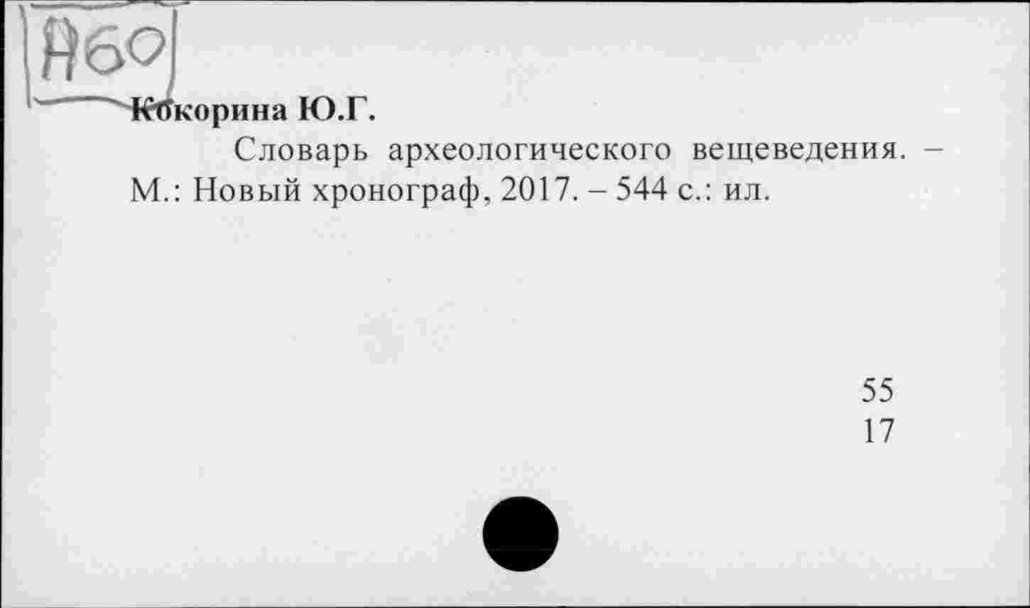 ﻿Кокорина Ю.Г.
Словарь археологического вещеведения. -М.: Новый хронограф, 2017. - 544 с.: ил.
55
17